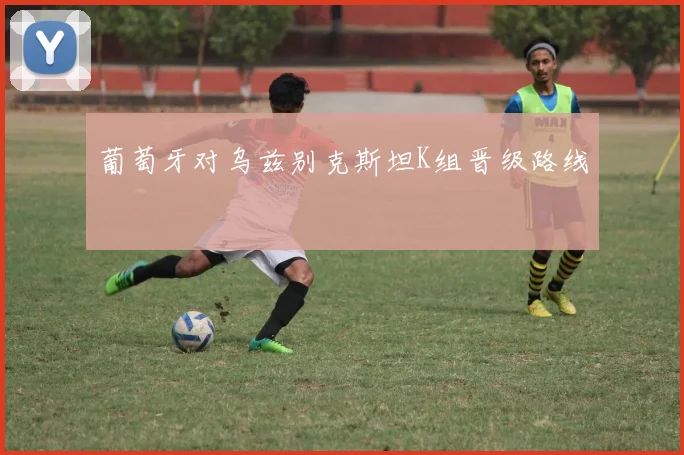 葡萄牙对乌兹别克斯坦K组晋级路线
