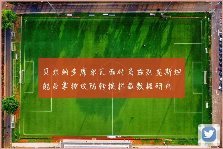 贝尔纳多席尔瓦面对乌兹别克斯坦能否掌控攻防转换拦截数据研判