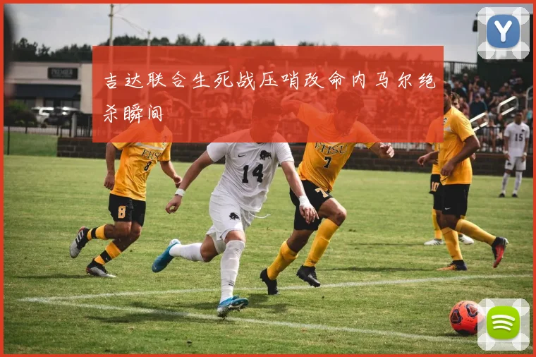 吉达联合生死战压哨改命内马尔绝杀瞬间