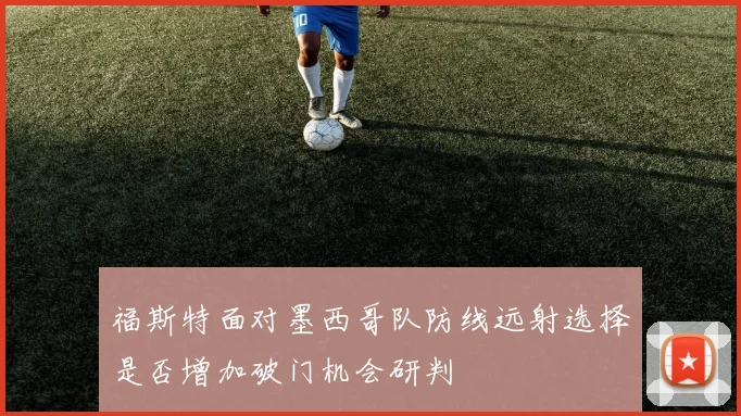 福斯特面对墨西哥队防线远射选择是否增加破门机会研判