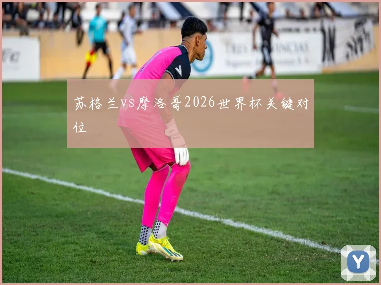 苏格兰vs摩洛哥2026世界杯关键对位