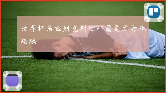世界杯乌兹别克斯坦vs葡萄牙晋级路线