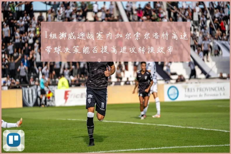 I组挪威迎战塞内加尔索尔洛特高速带球决策能否提高进攻转换效率
