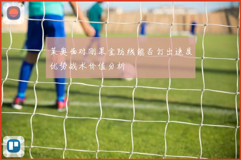 莱奥面对刚果金防线能否打出速度优势战术价值分析