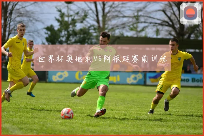 世界杯奥地利vs阿根廷赛前训练