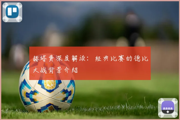 赫塔费深度解读：经典比赛的德比大战背景介绍