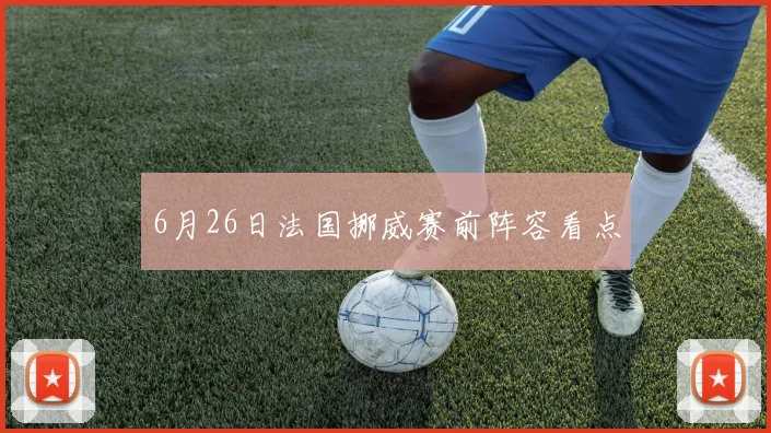 6月26日法国挪威赛前阵容看点
