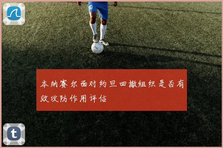 本纳赛尔面对约旦回撤组织是否有效攻防作用评估