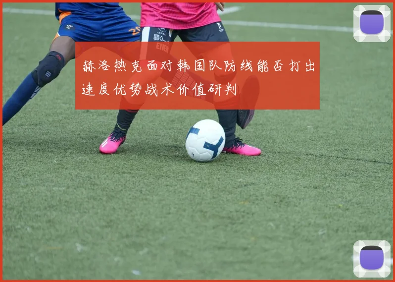 赫洛热克面对韩国队防线能否打出速度优势战术价值研判