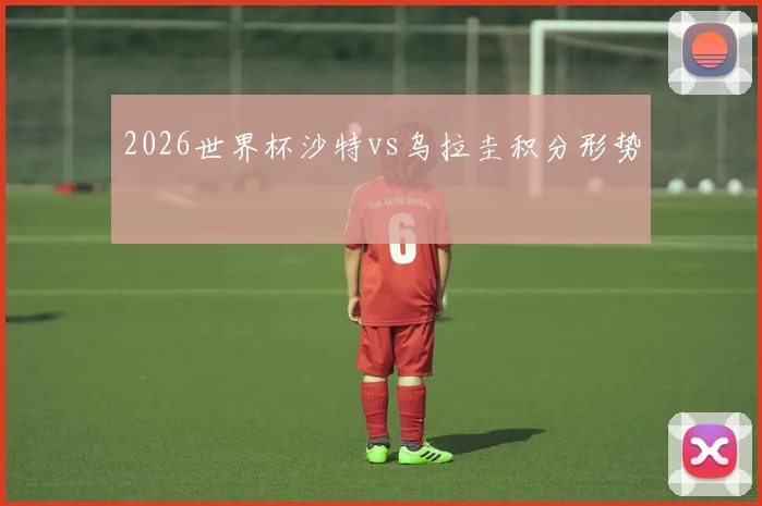 2026世界杯沙特vs乌拉圭积分形势