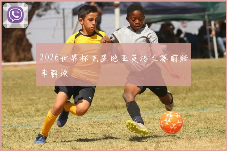 2026世界杯克罗地亚英格兰赛前赔率解读