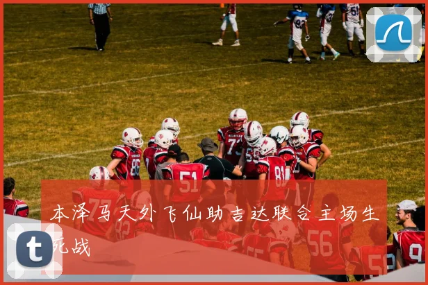 本泽马天外飞仙助吉达联合主场生死战