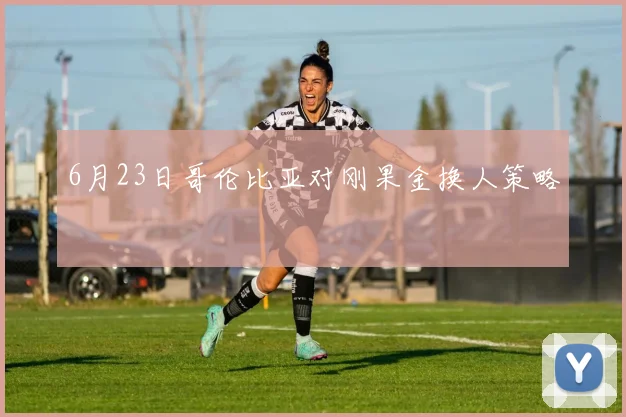 6月23日哥伦比亚对刚果金换人策略