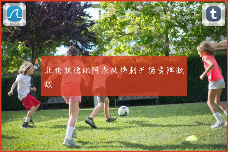 北伦敦德比阿森纳热刺开场黄牌激战