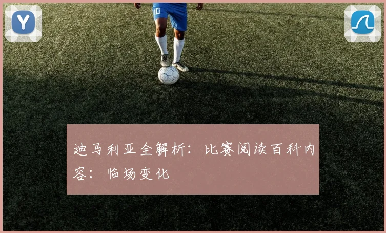 迪马利亚全解析：比赛阅读百科内容：临场变化