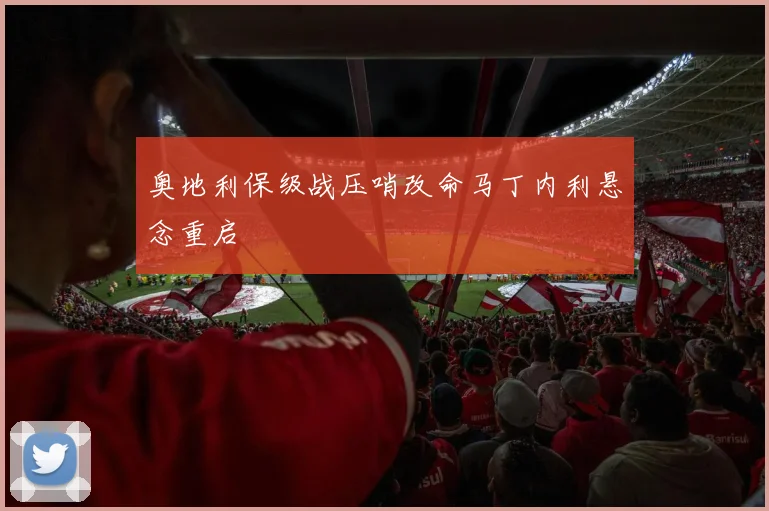 奥地利保级战压哨改命马丁内利悬念重启