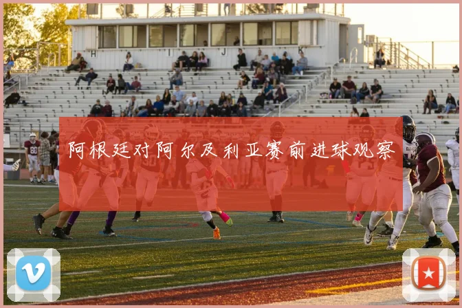 阿根廷对阿尔及利亚赛前进球观察