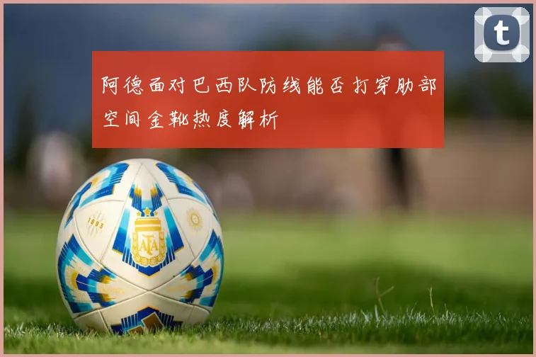 阿德面对巴西队防线能否打穿肋部空间金靴热度解析