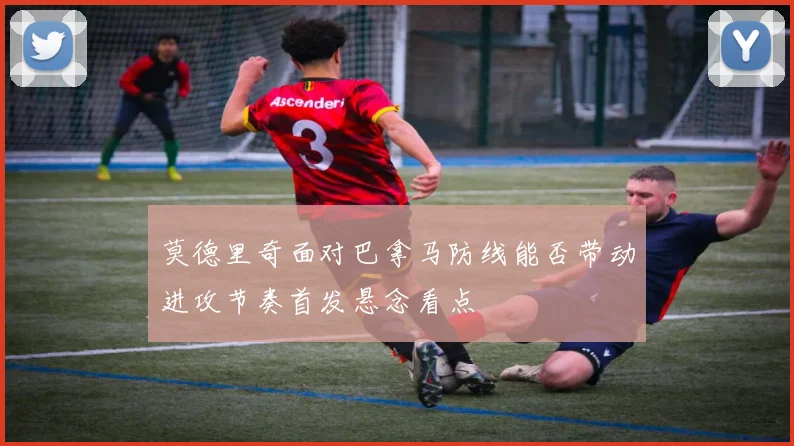 莫德里奇面对巴拿马防线能否带动进攻节奏首发悬念看点