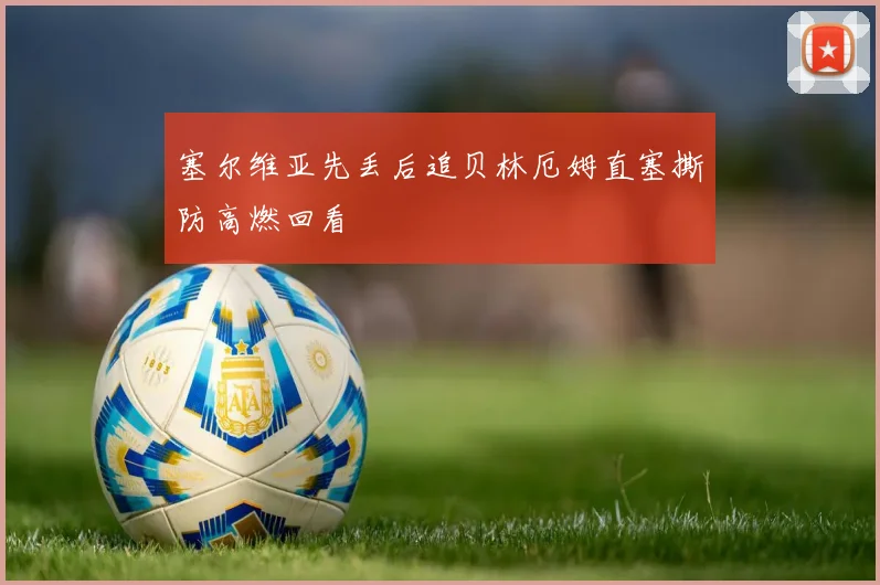 塞尔维亚先丢后追贝林厄姆直塞撕防高燃回看