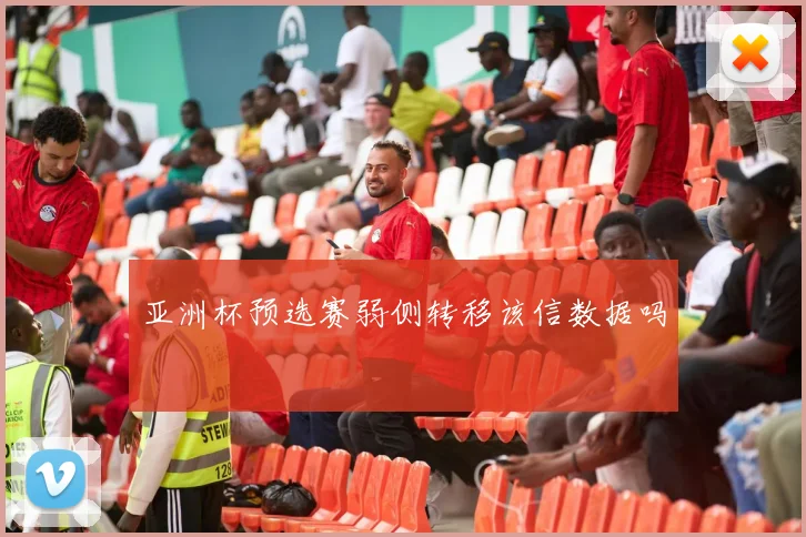 亚洲杯预选赛弱侧转移该信数据吗