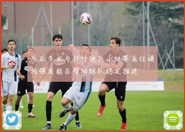 厄瓜多尔与科特迪瓦小组赛高位逼抢强度能否帮助球队稳定推进