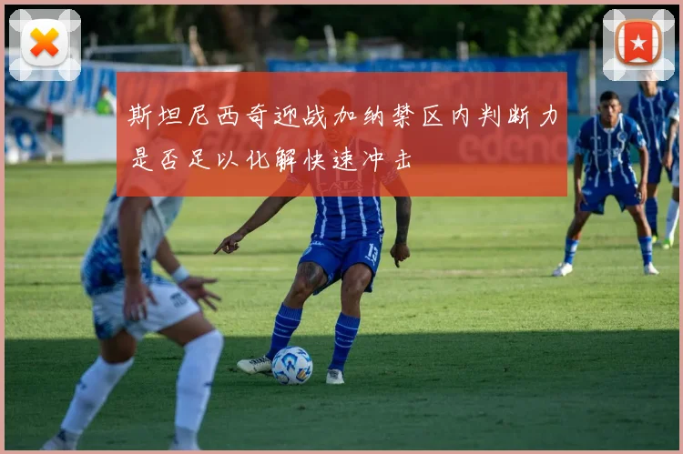 斯坦尼西奇迎战加纳禁区内判断力是否足以化解快速冲击