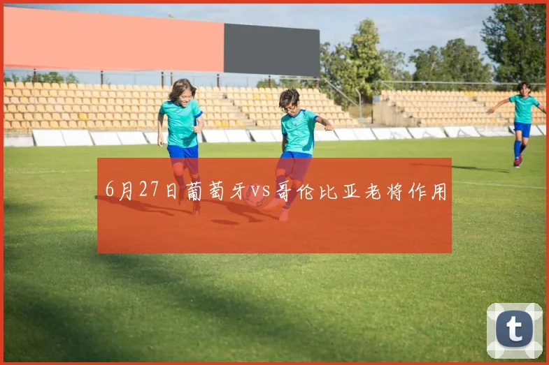 6月27日葡萄牙vs哥伦比亚老将作用