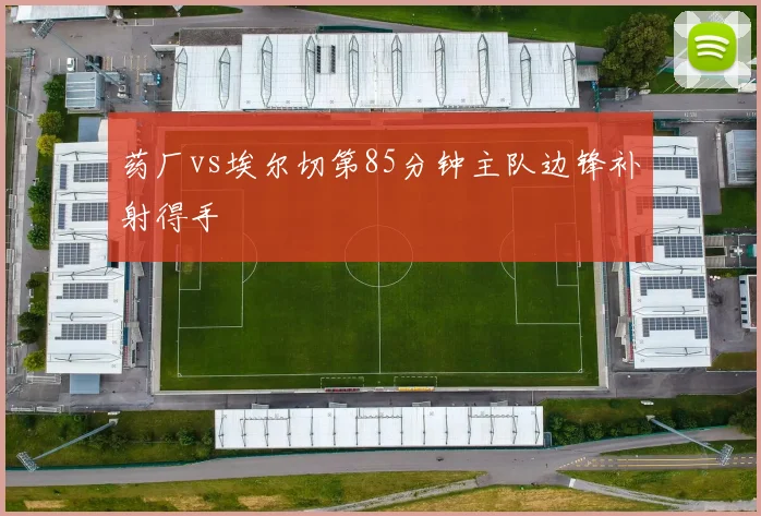 药厂vs埃尔切第85分钟主队边锋补射得手