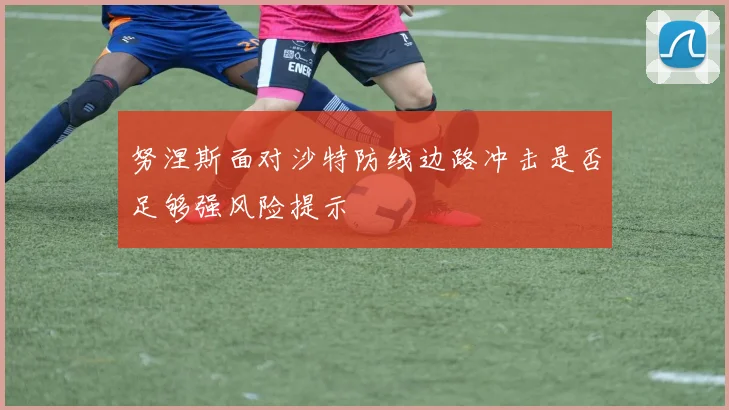 努涅斯面对沙特防线边路冲击是否足够强风险提示
