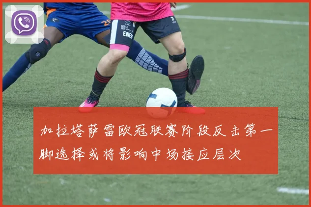 加拉塔萨雷欧冠联赛阶段反击第一脚选择或将影响中场接应层次