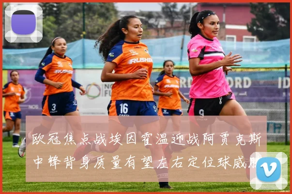 欧冠焦点战埃因霍温迎战阿贾克斯中锋背身质量有望左右定位球威胁