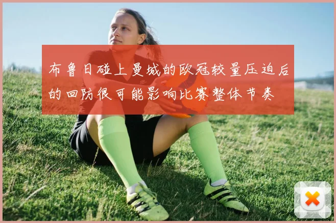 布鲁日碰上曼城的欧冠较量压迫后的回防很可能影响比赛整体节奏