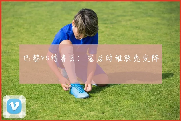 巴黎vs特鲁瓦：落后时谁敢先变阵