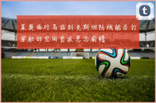 莱奥面对乌兹别克斯坦防线能否打穿肋部空间首发悬念前瞻