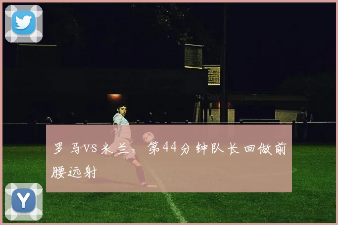 罗马vs米兰，第44分钟队长回做前腰远射