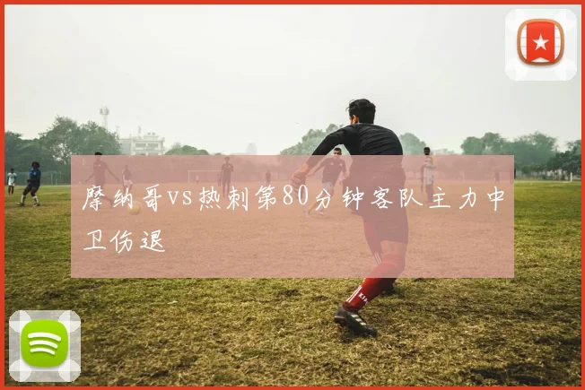 摩纳哥vs热刺第80分钟客队主力中卫伤退