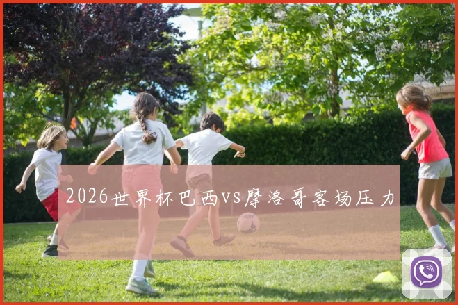 2026世界杯巴西vs摩洛哥客场压力