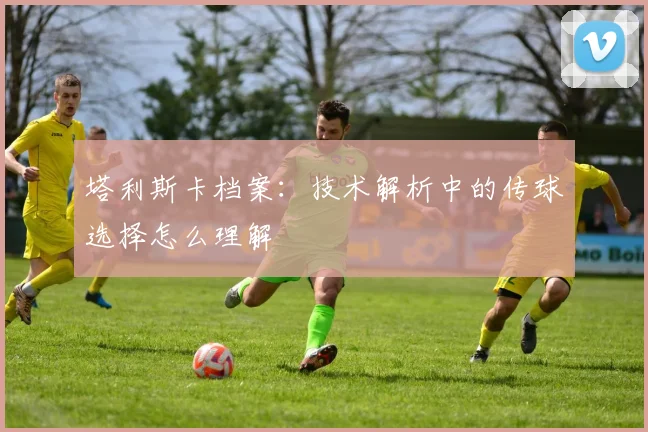 塔利斯卡档案：技术解析中的传球选择怎么理解