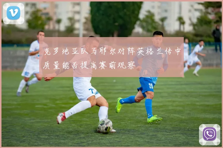 克罗地亚队马耶尔对阵英格兰传中质量能否提高赛前观察