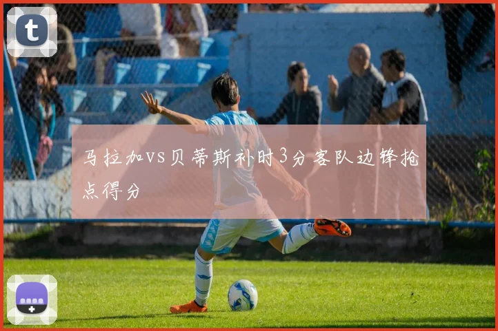 马拉加vs贝蒂斯补时3分客队边锋抢点得分
