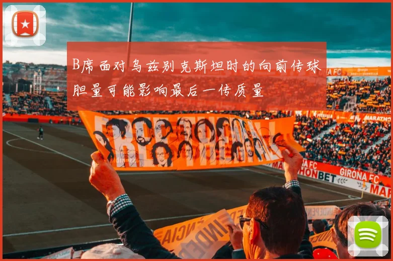 B席面对乌兹别克斯坦时的向前传球胆量可能影响最后一传质量