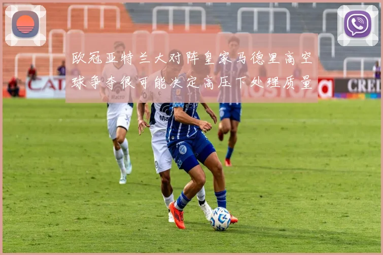 欧冠亚特兰大对阵皇家马德里高空球争夺很可能决定高压下处理质量