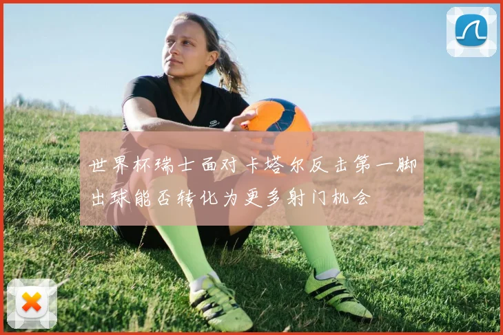 世界杯瑞士面对卡塔尔反击第一脚出球能否转化为更多射门机会