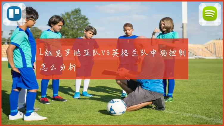 L组克罗地亚队vs英格兰队中场控制怎么分析