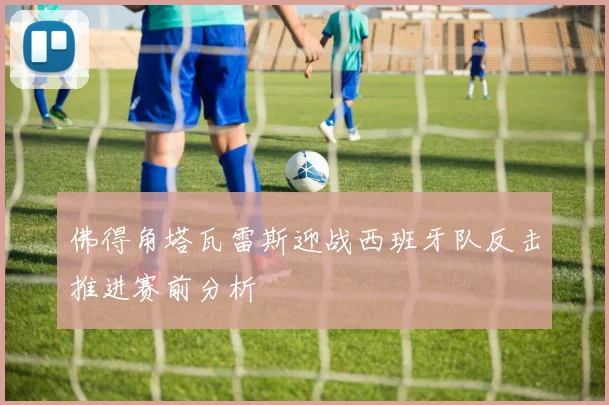 佛得角塔瓦雷斯迎战西班牙队反击推进赛前分析