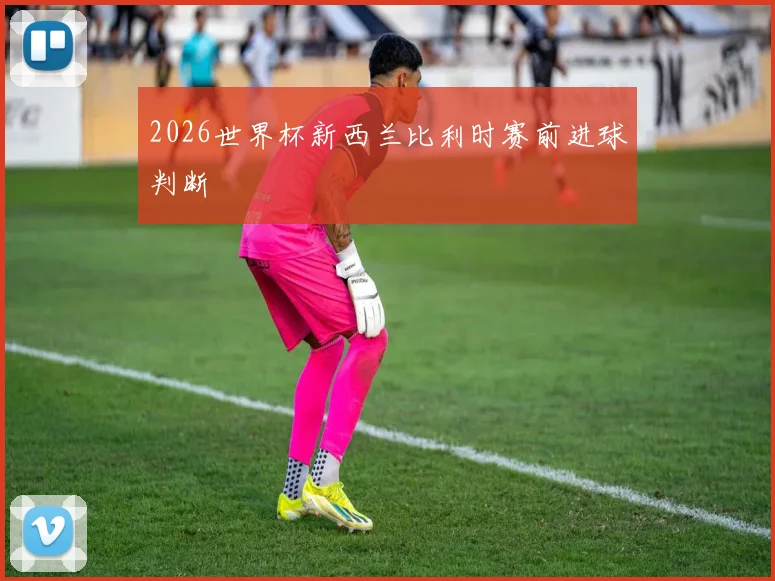 2026世界杯新西兰比利时赛前进球判断