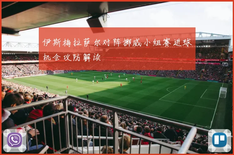 伊斯梅拉萨尔对阵挪威小组赛进球机会攻防解读