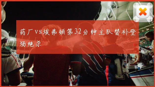 药厂vs埃弗顿第32分钟主队替补登场绝杀
