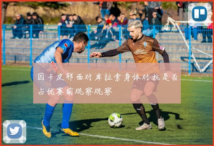 因卡皮耶面对库拉索身体对抗是否占优赛前观察观察